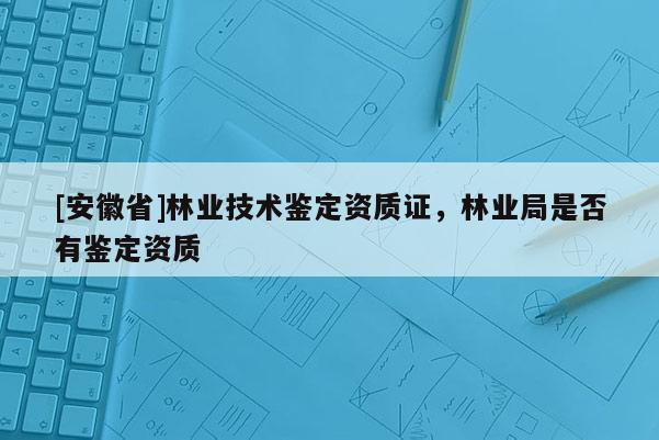 [安徽省]林業(yè)技術(shù)鑒定資質(zhì)證，林業(yè)局是否有鑒定資質(zhì)