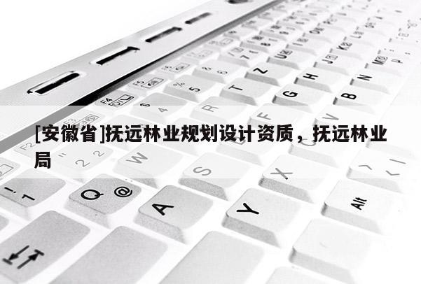 [安徽省]撫遠林業(yè)規(guī)劃設(shè)計資質(zhì)，撫遠林業(yè)局