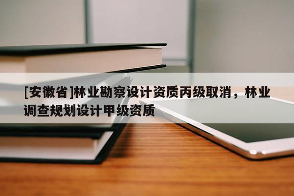 [安徽省]林業(yè)勘察設計資質丙級取消，林業(yè)調查規(guī)劃設計甲級資質