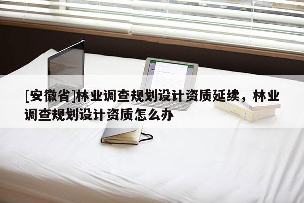 [安徽省]林業(yè)調(diào)查規(guī)劃設(shè)計資質(zhì)延續(xù)，林業(yè)調(diào)查規(guī)劃設(shè)計資質(zhì)怎么辦