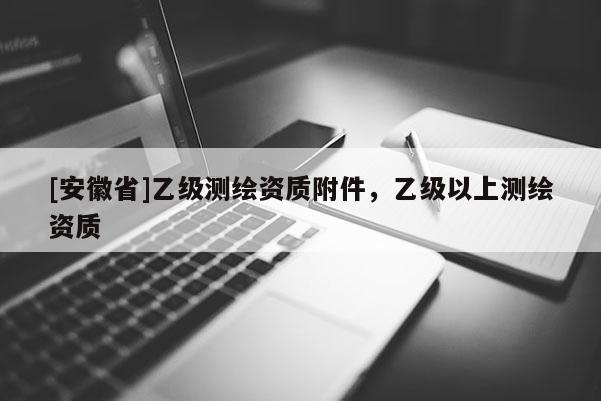 [安徽省]乙級測繪資質附件，乙級以上測繪資質