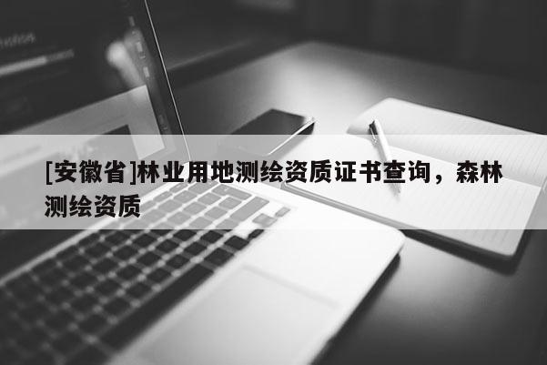 [安徽省]林業(yè)用地測(cè)繪資質(zhì)證書(shū)查詢，森林測(cè)繪資質(zhì)