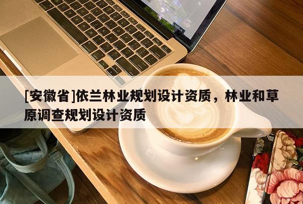 [安徽省]依蘭林業(yè)規(guī)劃設(shè)計(jì)資質(zhì)，林業(yè)和草原調(diào)查規(guī)劃設(shè)計(jì)資質(zhì)