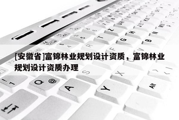 [安徽省]富錦林業(yè)規(guī)劃設計資質(zhì)，富錦林業(yè)規(guī)劃設計資質(zhì)辦理