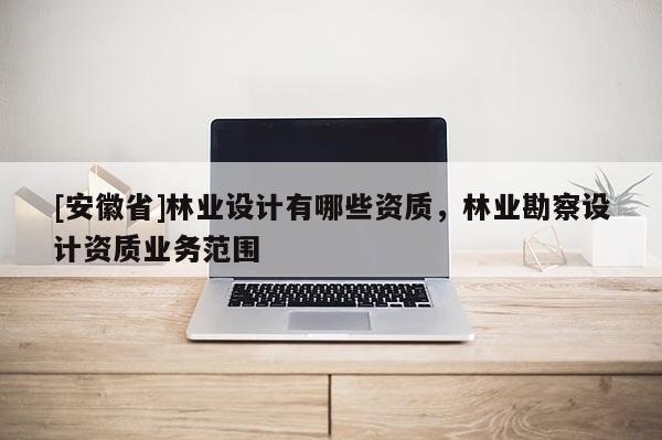 [安徽省]林業(yè)設(shè)計(jì)有哪些資質(zhì)，林業(yè)勘察設(shè)計(jì)資質(zhì)業(yè)務(wù)范圍
