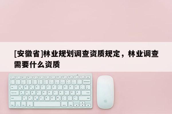 [安徽省]林業(yè)規(guī)劃調(diào)查資質(zhì)規(guī)定，林業(yè)調(diào)查需要什么資質(zhì)
