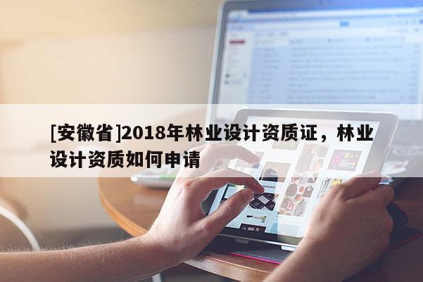 [安徽省]2018年林業(yè)設(shè)計資質(zhì)證，林業(yè)設(shè)計資質(zhì)如何申請