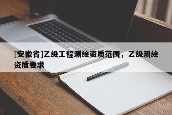 [安徽省]乙級工程測繪資質(zhì)范圍，乙級測繪資質(zhì)要求