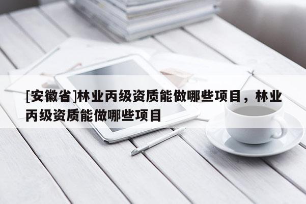 [安徽省]林業(yè)丙級資質(zhì)能做哪些項目，林業(yè)丙級資質(zhì)能做哪些項目