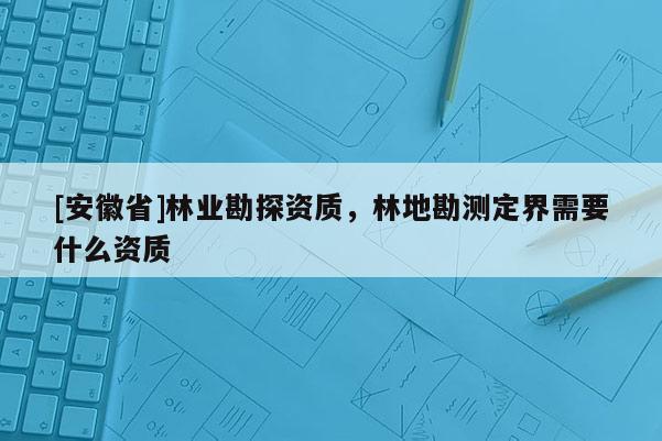 [安徽省]林業(yè)勘探資質(zhì)，林地勘測(cè)定界需要什么資質(zhì)