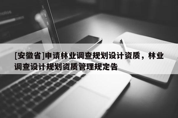 [安徽省]申請林業(yè)調(diào)查規(guī)劃設計資質(zhì)，林業(yè)調(diào)查設計規(guī)劃資質(zhì)管理規(guī)定告