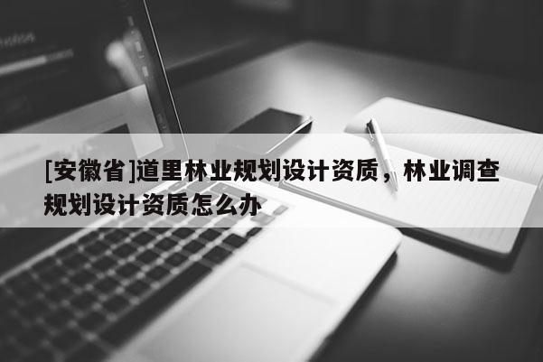[安徽省]道里林業(yè)規(guī)劃設(shè)計(jì)資質(zhì)，林業(yè)調(diào)查規(guī)劃設(shè)計(jì)資質(zhì)怎么辦