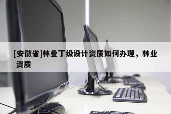 [安徽省]林業(yè)丁級設(shè)計(jì)資質(zhì)如何辦理，林業(yè) 資質(zhì)