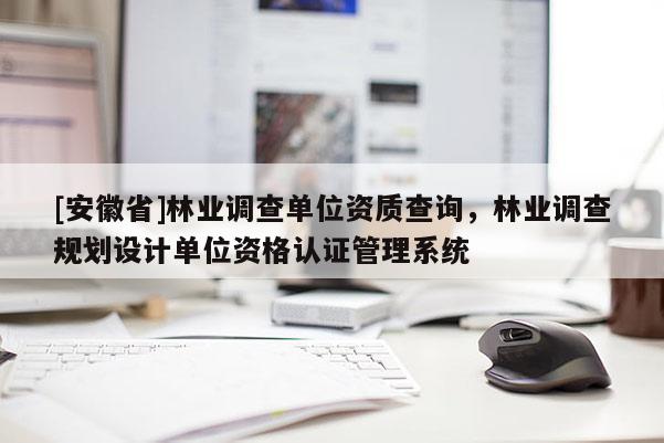 [安徽省]林業(yè)調(diào)查單位資質(zhì)查詢，林業(yè)調(diào)查規(guī)劃設(shè)計(jì)單位資格認(rèn)證管理系統(tǒng)