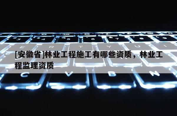 [安徽省]林業(yè)工程施工有哪些資質(zhì)，林業(yè)工程監(jiān)理資質(zhì)