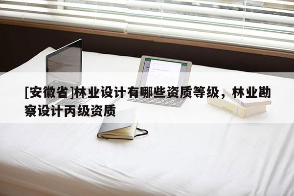 [安徽省]林業(yè)設(shè)計(jì)有哪些資質(zhì)等級(jí)，林業(yè)勘察設(shè)計(jì)丙級(jí)資質(zhì)