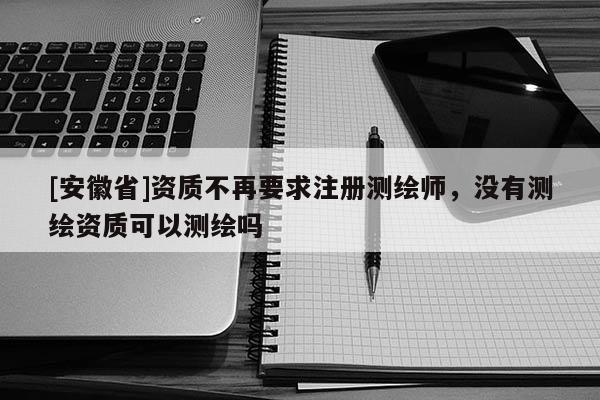[安徽省]資質(zhì)不再要求注冊(cè)測(cè)繪師，沒(méi)有測(cè)繪資質(zhì)可以測(cè)繪嗎