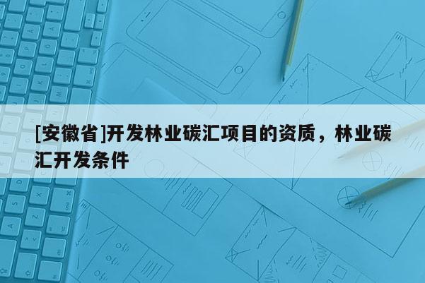 [安徽省]開發(fā)林業(yè)碳匯項(xiàng)目的資質(zhì)，林業(yè)碳匯開發(fā)條件