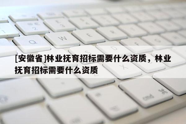 [安徽省]林業(yè)撫育招標(biāo)需要什么資質(zhì)，林業(yè)撫育招標(biāo)需要什么資質(zhì)