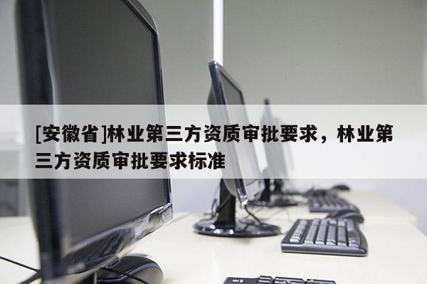 [安徽省]林業(yè)第三方資質(zhì)審批要求，林業(yè)第三方資質(zhì)審批要求標(biāo)準(zhǔn)