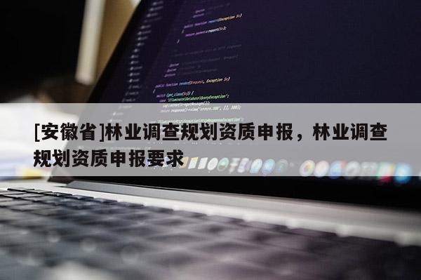 [安徽省]林業(yè)調(diào)查規(guī)劃資質(zhì)申報，林業(yè)調(diào)查規(guī)劃資質(zhì)申報要求