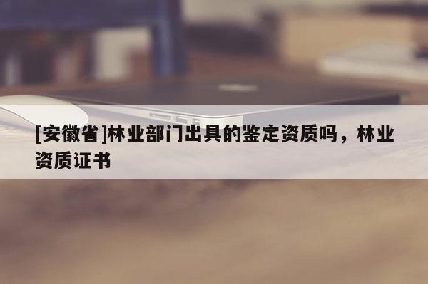 [安徽省]林業(yè)部門出具的鑒定資質(zhì)嗎，林業(yè)資質(zhì)證書