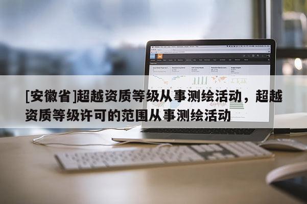 [安徽省]超越資質(zhì)等級(jí)從事測(cè)繪活動(dòng)，超越資質(zhì)等級(jí)許可的范圍從事測(cè)繪活動(dòng)