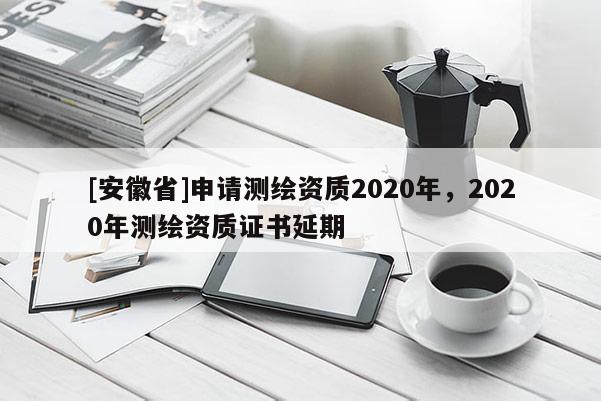 [安徽省]申請(qǐng)測(cè)繪資質(zhì)2020年，2020年測(cè)繪資質(zhì)證書(shū)延期