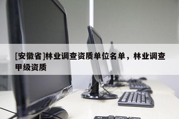 [安徽省]林業(yè)調(diào)查資質(zhì)單位名單，林業(yè)調(diào)查甲級(jí)資質(zhì)