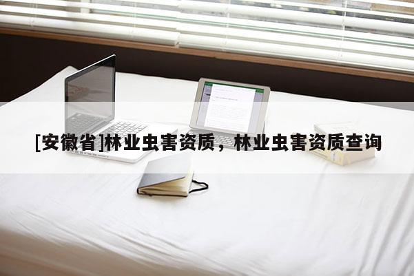 [安徽省]林業(yè)蟲害資質(zhì)，林業(yè)蟲害資質(zhì)查詢