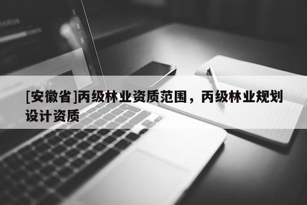 [安徽省]丙級林業(yè)資質(zhì)范圍，丙級林業(yè)規(guī)劃設(shè)計資質(zhì)
