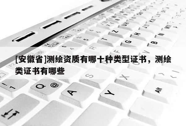 [安徽省]測繪資質(zhì)有哪十種類型證書，測繪類證書有哪些
