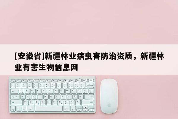 [安徽省]新疆林業(yè)病蟲(chóng)害防治資質(zhì)，新疆林業(yè)有害生物信息網(wǎng)