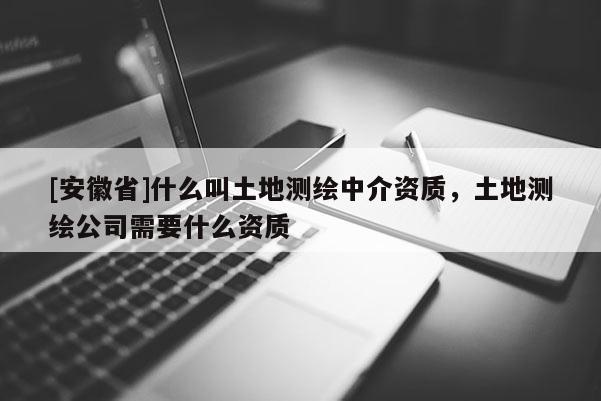 [安徽省]什么叫土地測繪中介資質(zhì)，土地測繪公司需要什么資質(zhì)