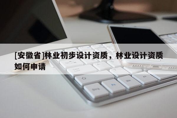 [安徽省]林業(yè)初步設(shè)計(jì)資質(zhì)，林業(yè)設(shè)計(jì)資質(zhì)如何申請(qǐng)