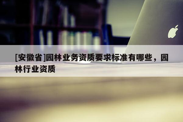 [安徽省]園林業(yè)務(wù)資質(zhì)要求標(biāo)準(zhǔn)有哪些，園林行業(yè)資質(zhì)