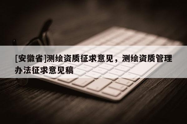 [安徽省]測(cè)繪資質(zhì)征求意見(jiàn)，測(cè)繪資質(zhì)管理辦法征求意見(jiàn)稿
