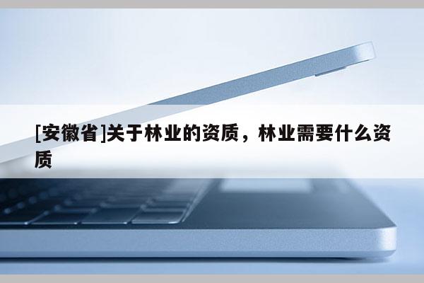 [安徽省]關(guān)于林業(yè)的資質(zhì)，林業(yè)需要什么資質(zhì)