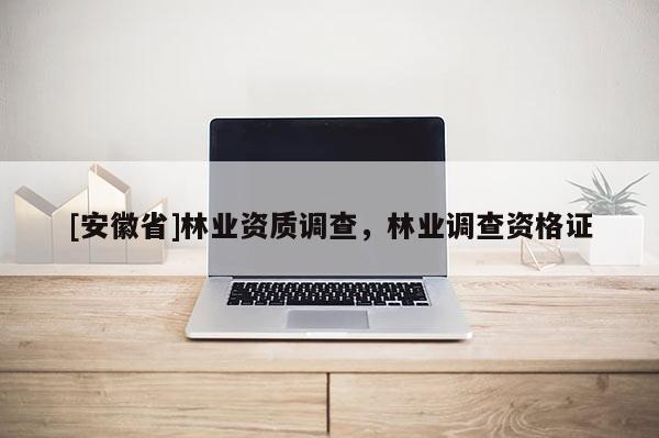 [安徽省]林業(yè)資質調查，林業(yè)調查資格證