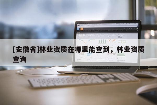 [安徽省]林業(yè)資質在哪里能查到，林業(yè)資質查詢