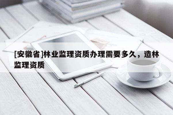 [安徽省]林業(yè)監(jiān)理資質(zhì)辦理需要多久，造林監(jiān)理資質(zhì)
