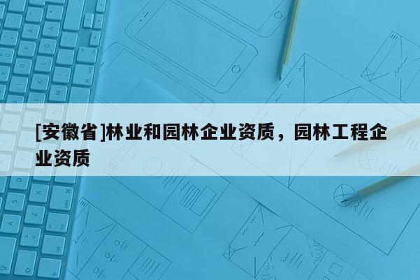 [安徽省]林業(yè)和園林企業(yè)資質(zhì)，園林工程企業(yè)資質(zhì)