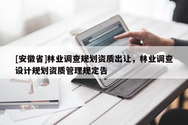 [安徽省]林業(yè)調(diào)查規(guī)劃資質(zhì)出讓，林業(yè)調(diào)查設(shè)計規(guī)劃資質(zhì)管理規(guī)定告