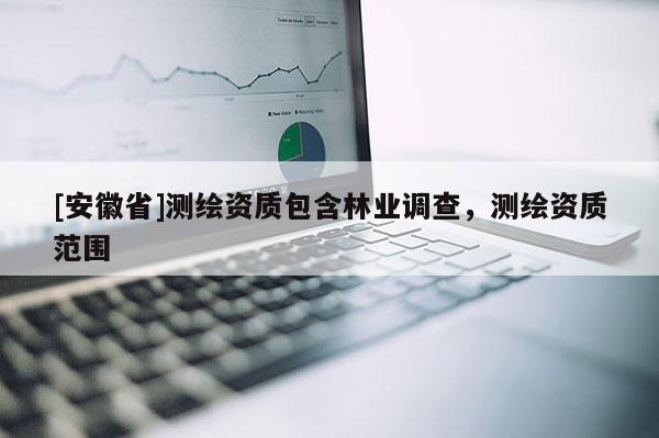 [安徽省]測繪資質(zhì)包含林業(yè)調(diào)查，測繪資質(zhì)范圍