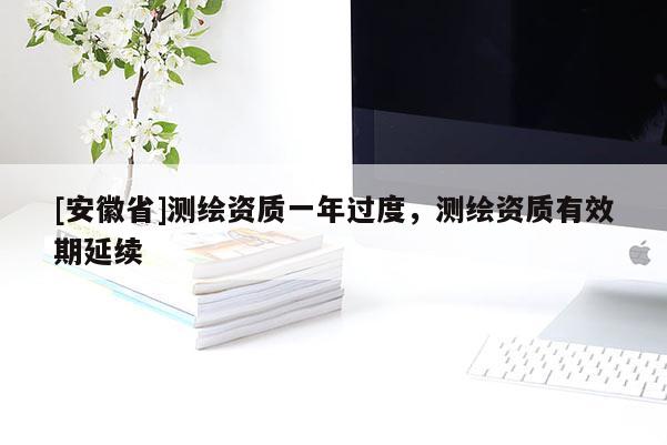 [安徽省]測(cè)繪資質(zhì)一年過(guò)度，測(cè)繪資質(zhì)有效期延續(xù)