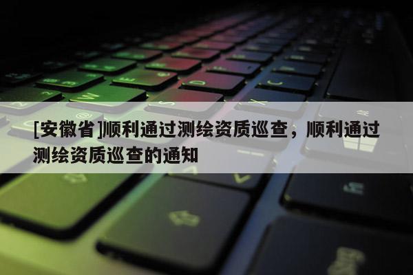 [安徽省]順利通過測繪資質巡查，順利通過測繪資質巡查的通知