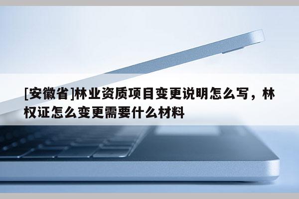 [安徽省]林業(yè)資質(zhì)項(xiàng)目變更說(shuō)明怎么寫(xiě)，林權(quán)證怎么變更需要什么材料