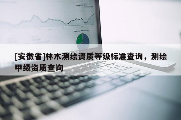 [安徽省]林木測(cè)繪資質(zhì)等級(jí)標(biāo)準(zhǔn)查詢，測(cè)繪甲級(jí)資質(zhì)查詢