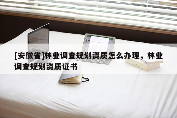 [安徽省]林業(yè)調(diào)查規(guī)劃資質(zhì)怎么辦理，林業(yè)調(diào)查規(guī)劃資質(zhì)證書