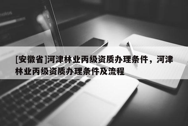 [安徽省]河津林業(yè)丙級資質(zhì)辦理條件，河津林業(yè)丙級資質(zhì)辦理條件及流程